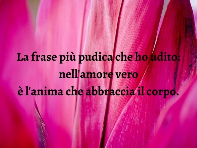 La frase più pudica che ho udito: nell'amore vero è l'anima che abbraccia il corpo.