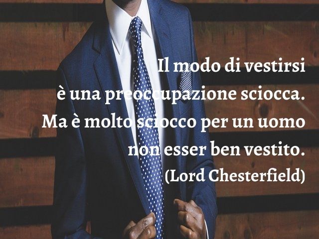 Il modo di vestirsi è una preoccupazione sciocca. Ma è molto sciocco per un uomo non esser ben vestito.(Lord Chesterfield)