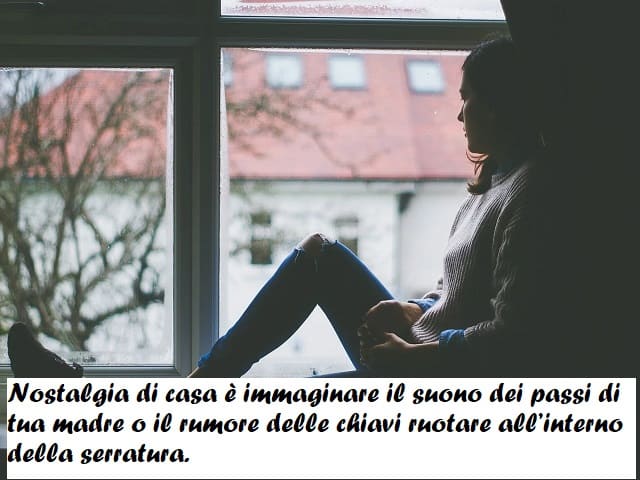 Nostalgia di casa è immaginare il suono dei passi di tua madre o il rumore delle chiavi ruotare all'interno della serratura.