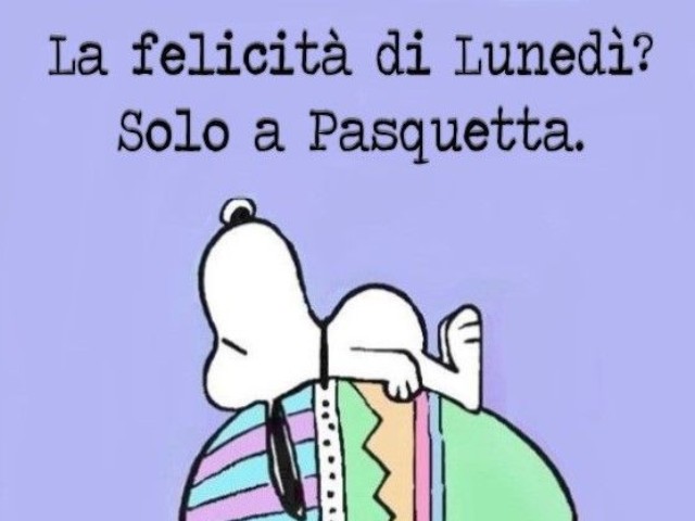 La felicità di Lunedì? Solo a Pasquetta.