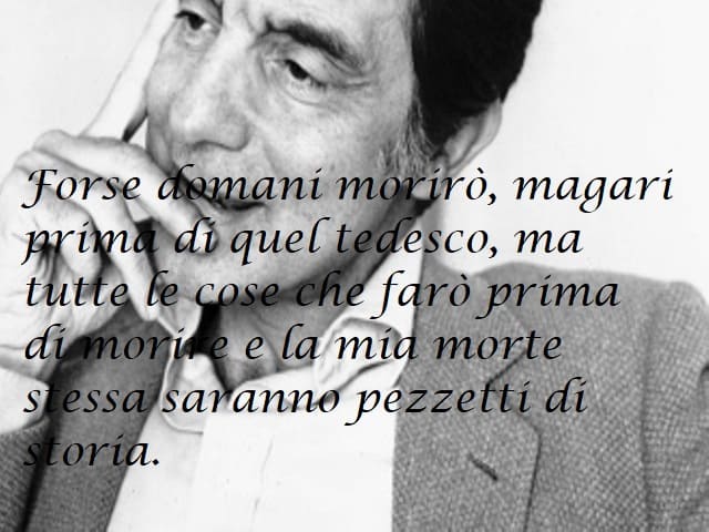 Forse domani morirò, magari prima di quel tedesco, ma tutte le cose che farò prima di morire e la mia morte stessa saranno pezzetti di storia.