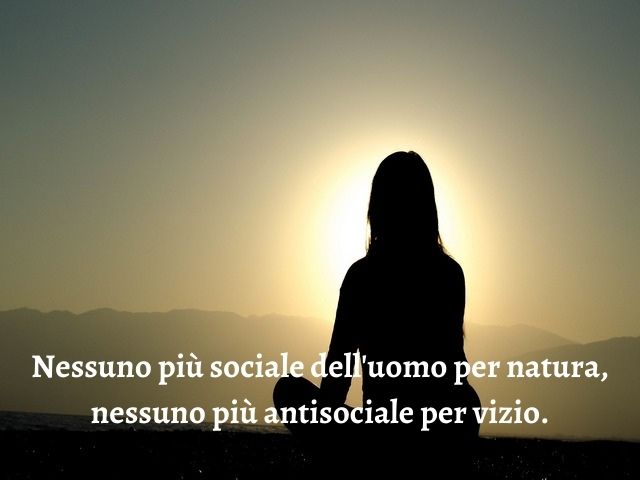 Nessuno più sociale dell'uomo per natura, nessuno più antisociale per vizio.