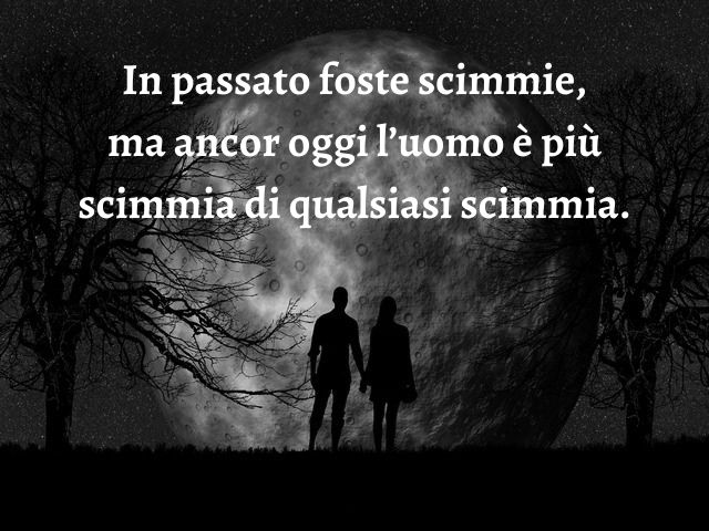 In passato foste scimmie, ma ancor oggi l’uomo è più scimmia di qualsiasi scimmia.