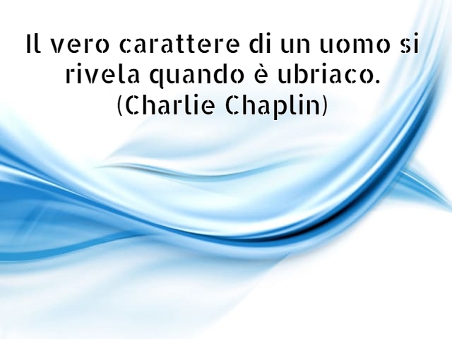 Il vero carattere di un uomo si rivela quando è ubriaco. (Charlie Chaplin)