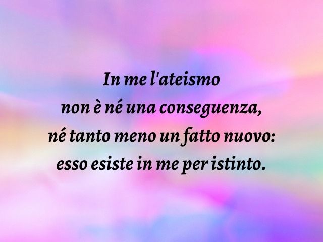 In me l'ateismo non è né una conseguenza, né tanto meno un fatto nuovo: esso esiste in me per istinto.