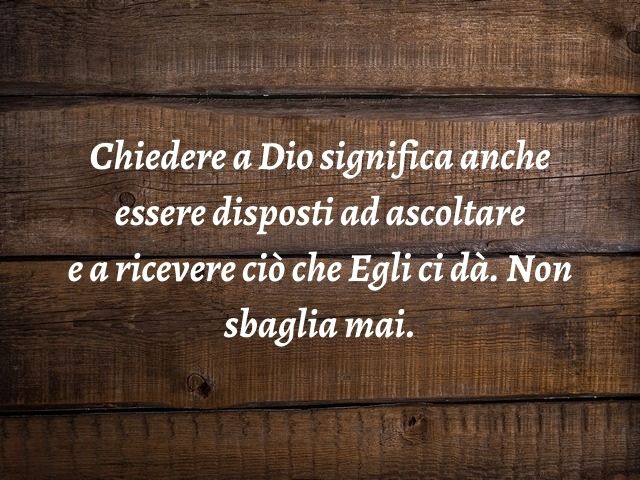 Chiedere a Dio significa anche essere disposti ad ascoltare e a ricevere ciò che Egli ci dà. Non sbaglia mai.