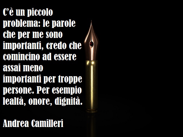 C’è un piccolo problema: le parole che per me sono importanti, credo che comincino ad essere assai meno importanti per troppe persone. Per esempio lealtà, onore, dignità. (Andrea Camilleri)