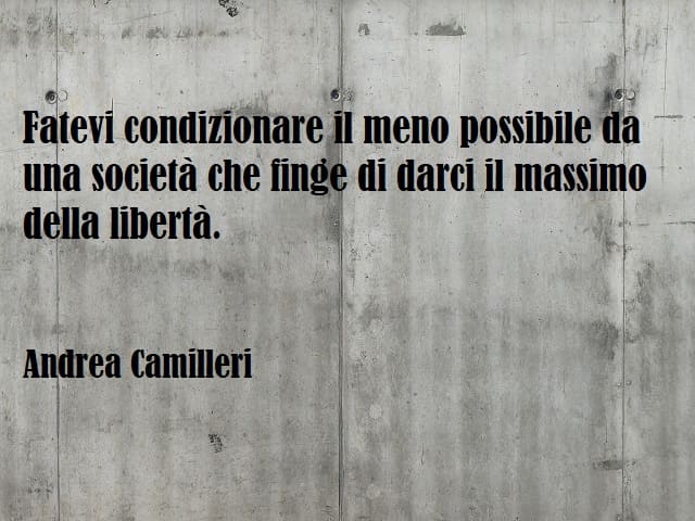 Fatevi condizionare il meno possibile da una società che finge di darci il massimo della libertà. (Andrea Camilleri)