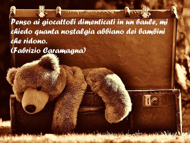 Penso ai giocattoli dimenticati in un baule, mi chiedo quanta nostalgia abbiano dei bambini che ridono. (Fabrizio Caramagna)