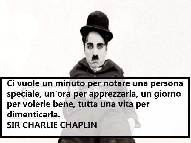 Ci vuole un minuto per notare una persona speciale, un’ora per apprezzarla, un giorno per volerle bene, ma poi tutta una vita per dimenticarla. (Charlie Chaplin)