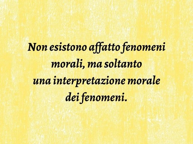 Non esistono affatto fenomeni morali, ma soltanto una interpretazione morale dei fenomeni.