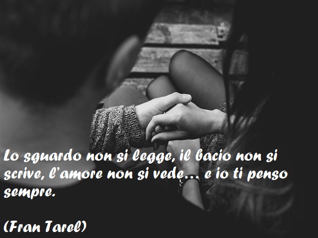 Lo sguardo non si legge, il bacio non si scrive, l’amore non si vede… e io ti penso sempre. (Fran Tarel)