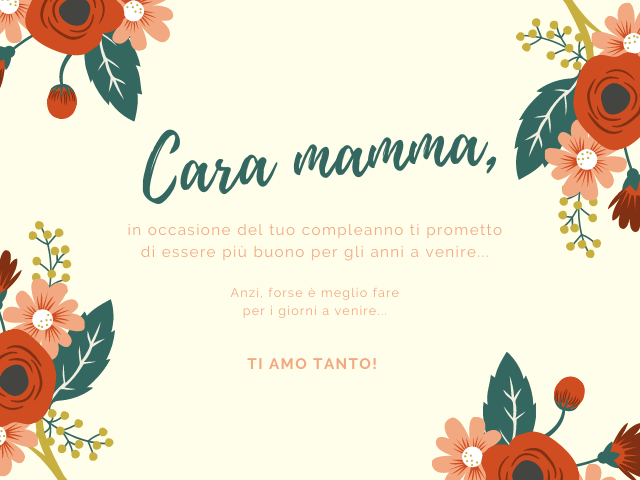 Cara mamma, in occasione del tuo compleanno ti prometto di essere più buono per gli anni a venire... Anzi, forse è meglio fare per i giorni a venire... ti amo tanto!