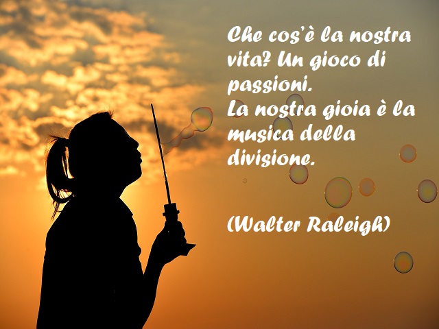 Che cos’è la nostra vita? Un gioco di passioni. La nostra gioia è la musica della divisione. (Walter Raleigh, Che cos’è la nostra vita?)