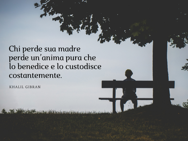 Chi perde sua madre perde un’anima pura che lo benedice e lo custodisce costantemente. Khalil Gibran