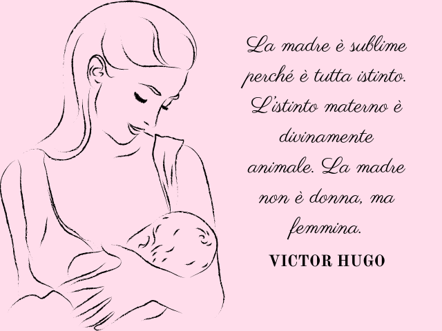 La madre è sublime perché è tutta istinto. L’istinto materno è divinamente animale. La madre non è donna, ma femmina. Victor hugo