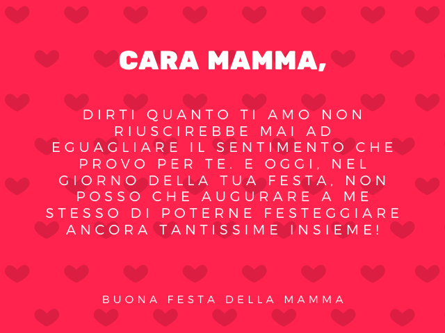 Cara mamma, dirti quanto ti amo non riuscirebbe mai ad eguagliare il sentimento che provo per te. E oggi, nel GIORNO della tua festa, non posso che augurare a me stesso di poterne festeggiare ancora tantissime insieme! Buona festa della mamma