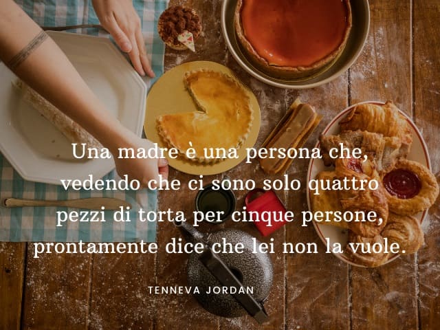 Una madre è una persona che, vedendo che ci sono solo quattro pezzi di torta per cinque persone, prontamente dice che lei non la vuole. (Tenneva Jordan)