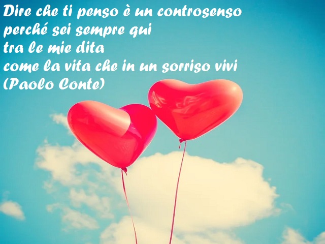 Dire che ti penso è un controsenso perché sei sempre qui tra le mie dita come la vita che in un sorriso vivi (Paolo Conte)