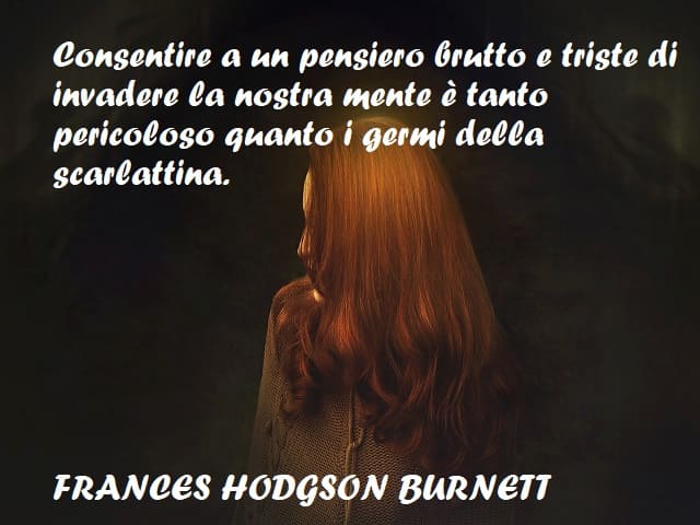 Consentire a un pensiero brutto e triste di invadere la nostra mente è tanto pericoloso quanto i germi della scarlattina. (Frances Hodgson Burnett)