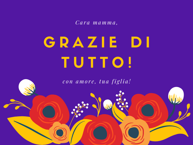Cara mamma, grazie di tutto! con amore, tua figlia!