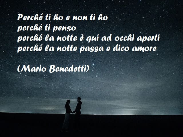 Perché ti ho e non ti ho perché ti penso perché la notte è qui ad occhi aperti perché la notte passa e dico amore (Mario Benedetti)