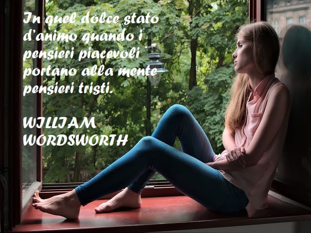 1. In quel dolce stato d’animo quando i pensieri piacevoli portano alla mente pensieri tristi. (William Wordsworth)