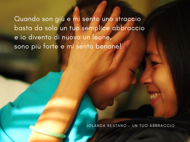 Quando son giù e mi sento uno straccio basta da solo un tuo semplice abbraccio e io divento di nuovo un leone, sono più forte e mi sento benone! Jolanda Restano - Un tuo abbraccio