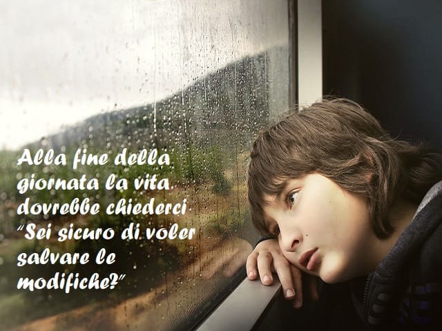 Alla fine della giornata la vita dovrebbe chiederci “Sei sicuro di voler salvare le modifiche?”