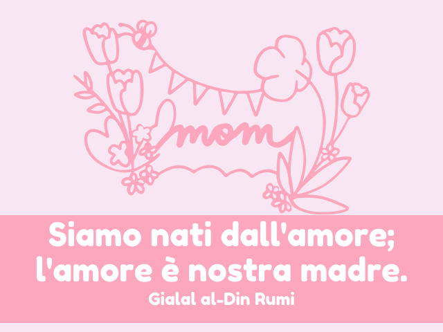 Siamo nati dall'amore; l'amore è nostra madre. Gialal al-Din Rumi
