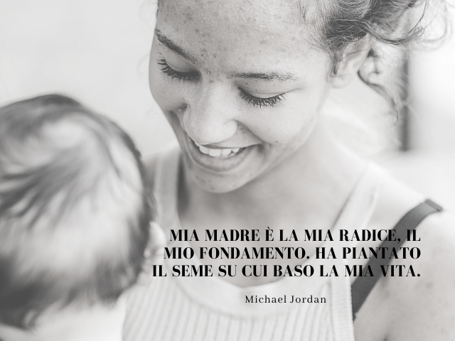 Mia madre è la mia radice, il mio fondamento. Ha piantato il seme su cui baso la mia vita. Michael Jordan
