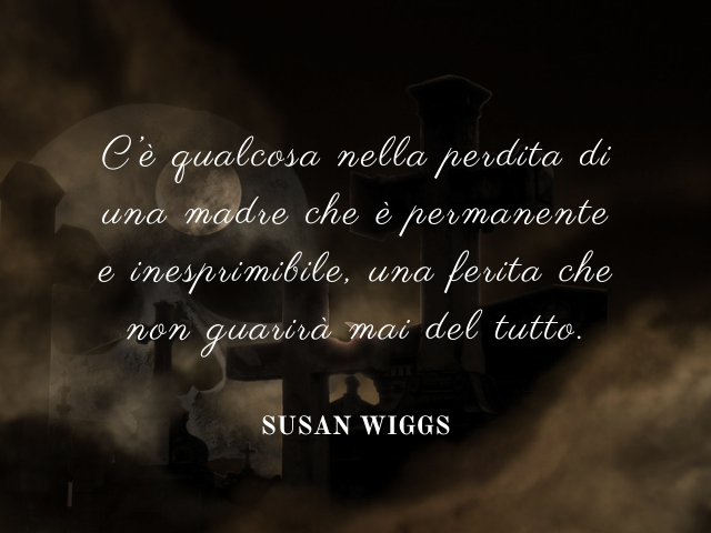 C’è qualcosa nella perdita di una madre che è permanente e inesprimibile, una ferita che non guarirà mai del tutto. Susan Wiggs