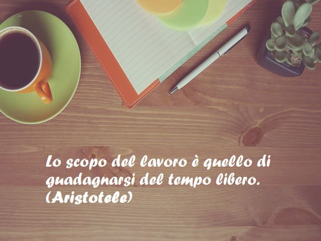 Lo scopo del lavoro è quello di guadagnarsi del tempo libero. (Aristotele)