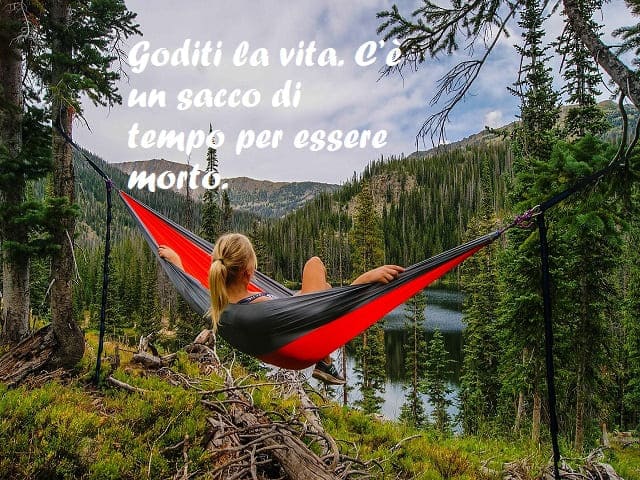 Goditi la vita. C’è un sacco di tempo per essere morto.