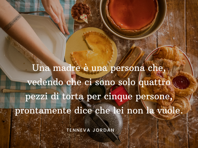 Una madre è una persona che, vedendo che ci sono solo quattro pezzi di torta per cinque persone, prontamente dice che lei non la vuole. Tenneva Jordan
