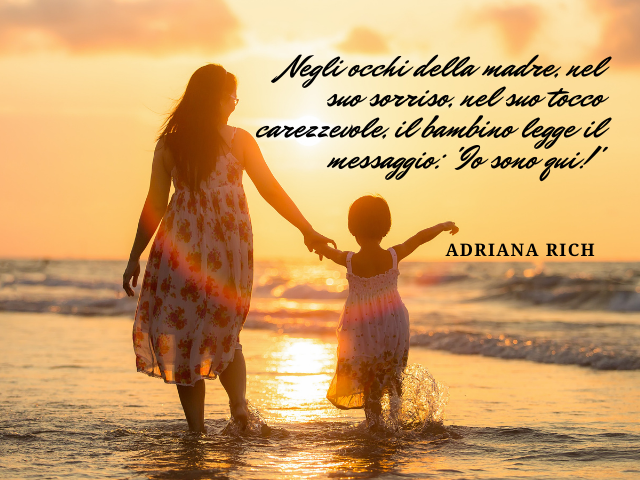 Negli occhi della madre, nel suo sorriso, nel suo tocco carezzevole, il bambino legge il messaggio: 'Io sono qui!'. Adriana Rich