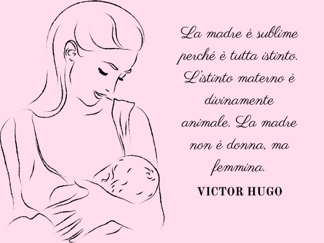 La madre è sublime perché è tutta istinto. L'istinto materno è divinamente animale. La madre non è donna, ma femmina. (Victor Hugo)