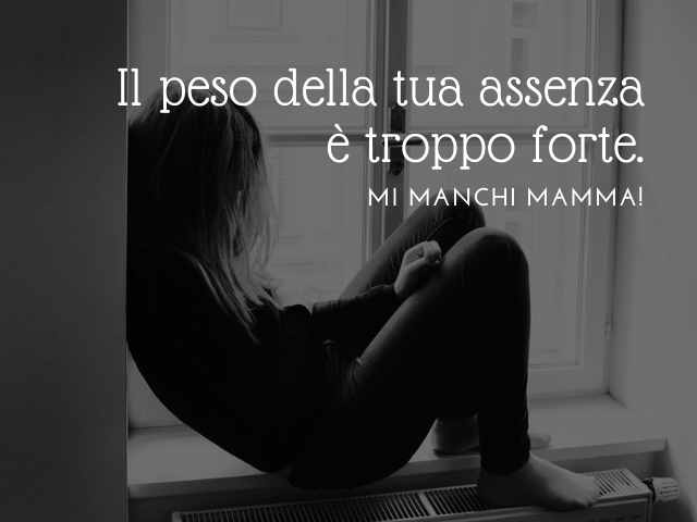 Il peso della tua assenza è troppo forte. mi manchi mamma!
