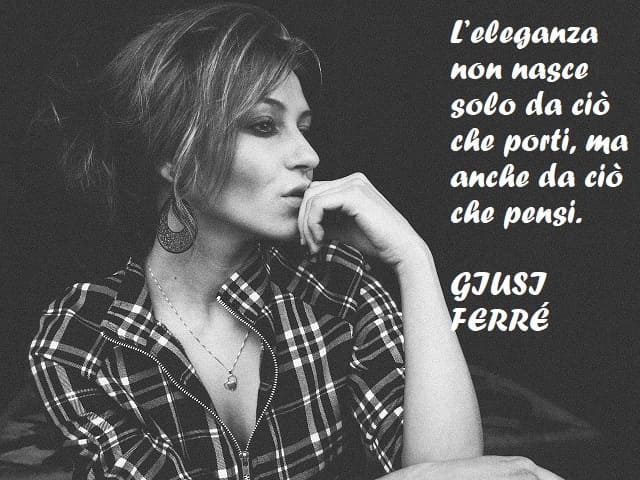 L’eleganza non nasce solo da ciò che porti, ma anche da ciò che pensi. (Giusy Ferré)