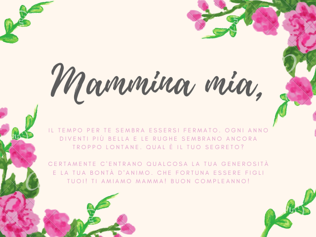 Mammina mia, Il tempo per te sembra essersi fermato. Ogni anno diventi più bella e le rughe sembrano ancora troppo lontane. Qual è il tuo segreto? Certamente c'entrano qualcosa la tua generosità e la tua bontà d'animo. Che fortuna essere figli tuoi! ti am