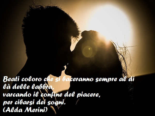 Beati coloro che si baceranno sempre al di là delle labbra, varcando il confine del piacere, per cibarsi dei sogni. (Alda Merini)