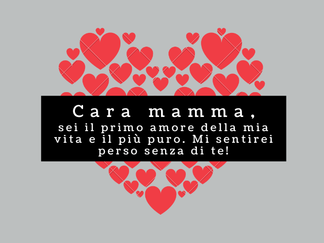 Cara mamma, sei il primo amore della mia vita e il più puro. Mi sentirei perso senza di te!