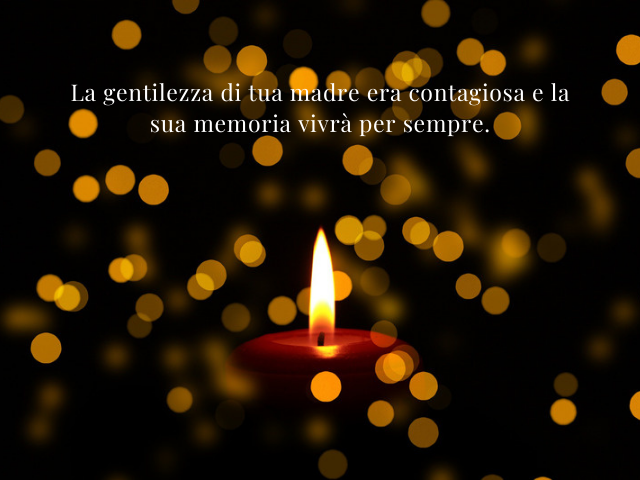 La gentilezza di tua madre era contagiosa e la sua memoria vivrà per sempre.