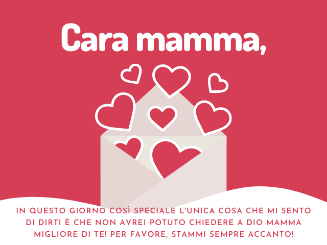Cara mamma, in questo giorno così speciale l'unica cosa che mi sento di dirti è che non avrei potuto chiedere a dio mamma migliore di te! Per favore, stammi sempre accanto!