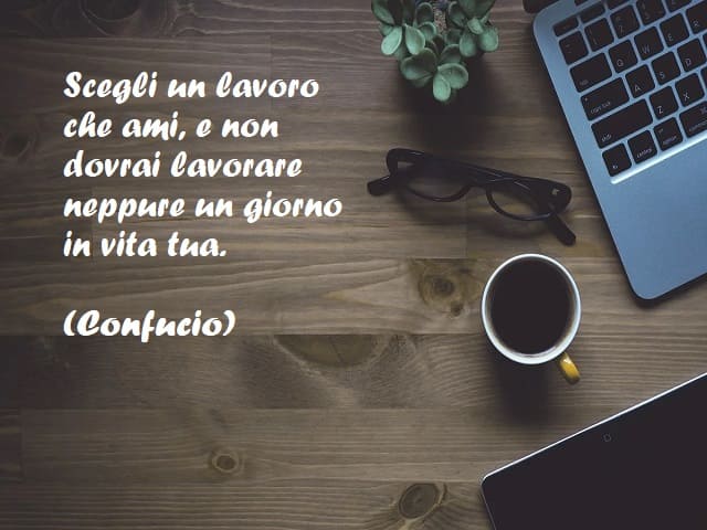 Scegli un lavoro che ami, e non dovrai lavorare neppure un giorno in vita tua. (Confucio)