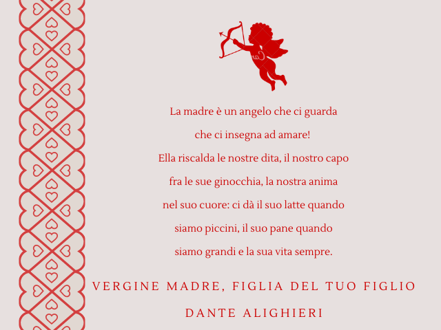 La madre è un angelo che ci guarda che ci insegna ad amare! Ella riscalda le nostre dita, il nostro capo fra le sue ginocchia, la nostra animanel suo cuore: ci dà il suo latte quando siamo piccini, il suo pane quando siamo grandi e la sua vita sempre. Ver