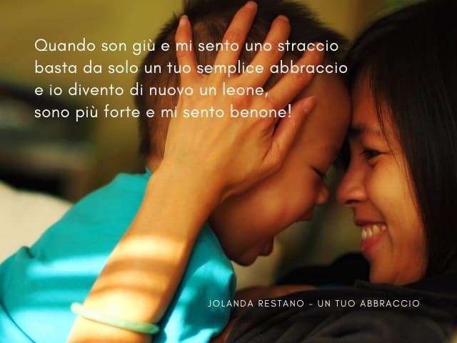 Quando son giù e mi sento uno straccio basta da solo un tuo semplice abbraccio e io divento di nuovo un leone, sono più forte e mi sento benone! (Jolanda Restano - Un tuo abbraccio)