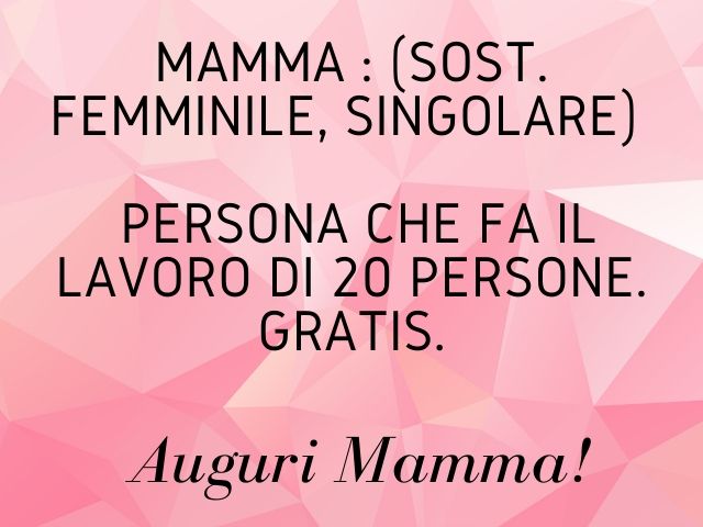 Mamma: (sost. femminile, singolare). Persona che fa il lavoro di 20 persone. Gratis.Auguri mamma!