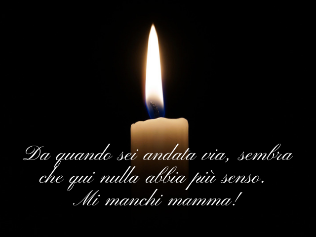 Da quando sei andata via, sembra che qui nulla abbia più senso. Mi manchi mamma!