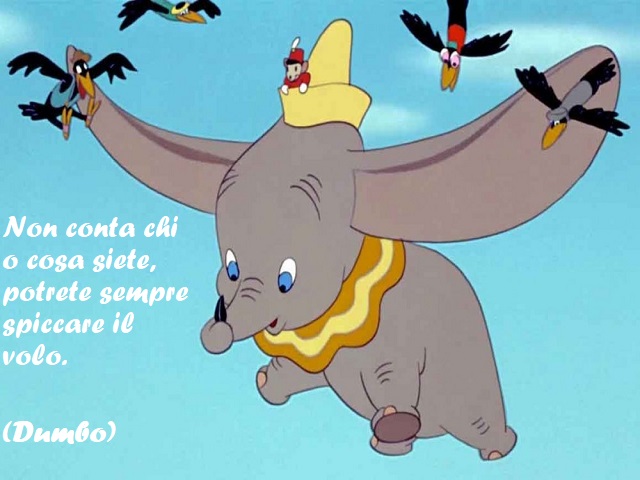 Non conta chi o cosa siete, potrete sempre spiccare il volo. (Dumbo)
